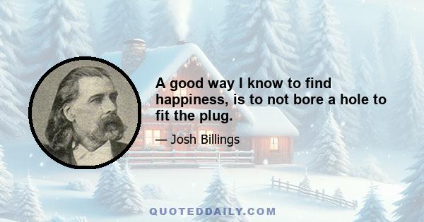 A good way I know to find happiness, is to not bore a hole to fit the plug.