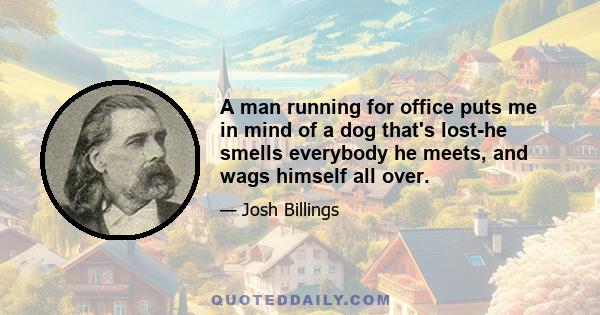 A man running for office puts me in mind of a dog that's lost-he smells everybody he meets, and wags himself all over.