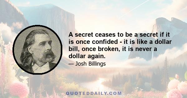 A secret ceases to be a secret if it is once confided - it is like a dollar bill, once broken, it is never a dollar again.