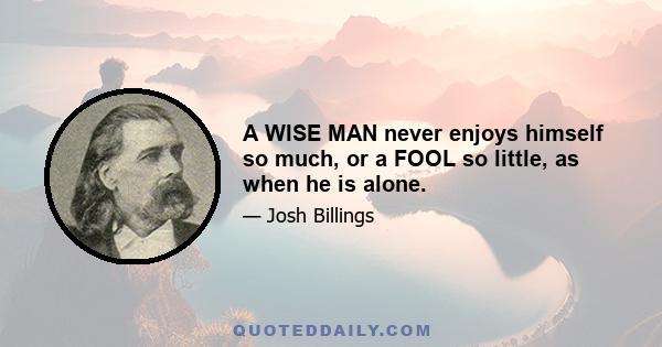 A WISE MAN never enjoys himself so much, or a FOOL so little, as when he is alone.