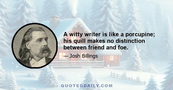 A witty writer is like a porcupine; his quill makes no distinction between friend and foe.