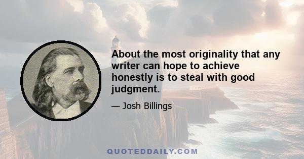 About the most originality that any writer can hope to achieve honestly is to steal with good judgment.