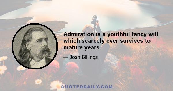 Admiration is a youthful fancy will which scarcely ever survives to mature years.