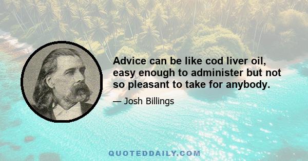 Advice can be like cod liver oil, easy enough to administer but not so pleasant to take for anybody.