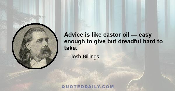 Advice is like castor oil — easy enough to give but dreadful hard to take.