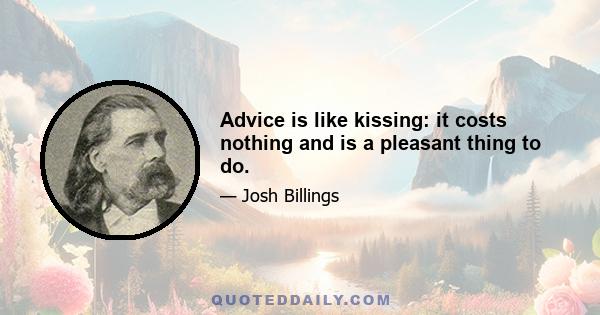 Advice is like kissing: it costs nothing and is a pleasant thing to do.