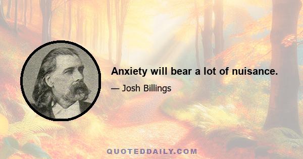 Anxiety will bear a lot of nuisance.