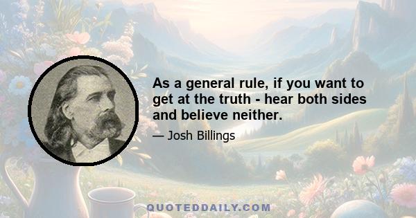 As a general rule, if you want to get at the truth - hear both sides and believe neither.