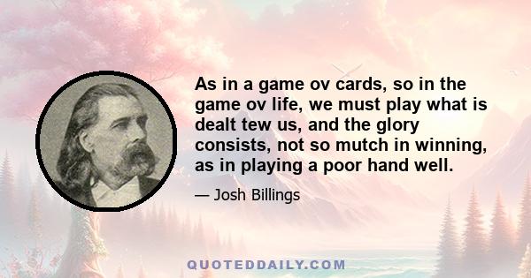 As in a game ov cards, so in the game ov life, we must play what is dealt tew us, and the glory consists, not so mutch in winning, as in playing a poor hand well.