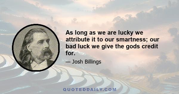 As long as we are lucky we attribute it to our smartness; our bad luck we give the gods credit for.