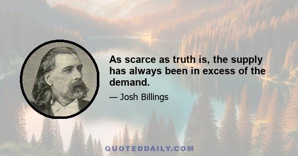 As scarce as truth is, the supply has always been in excess of the demand.