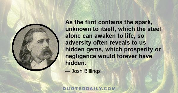 As the flint contains the spark, unknown to itself, which the steel alone can awaken to life, so adversity often reveals to us hidden gems, which prosperity or negligence would forever have hidden.