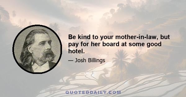 Be kind to your mother-in-law, but pay for her board at some good hotel.