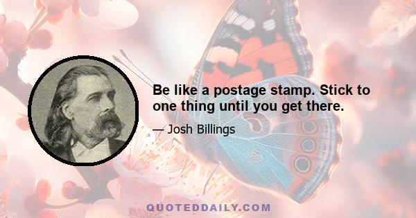 Be like a postage stamp. Stick to one thing until you get there.