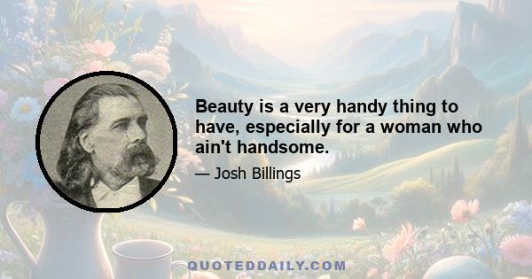 Beauty is a very handy thing to have, especially for a woman who ain't handsome.