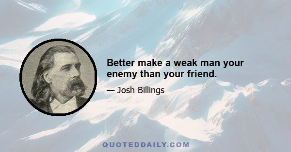 Better make a weak man your enemy than your friend.