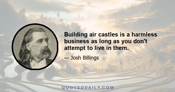 Building air castles is a harmless business as long as you don't attempt to live in them.