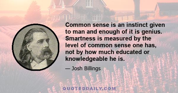 Common sense is an instinct given to man and enough of it is genius. Smartness is measured by the level of common sense one has, not by how much educated or knowledgeable he is.