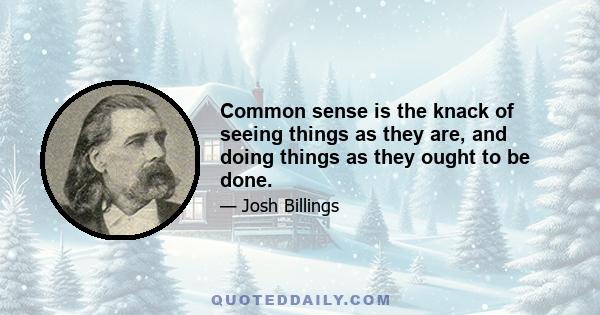 Common sense is the knack of seeing things as they are, and doing things as they ought to be done.