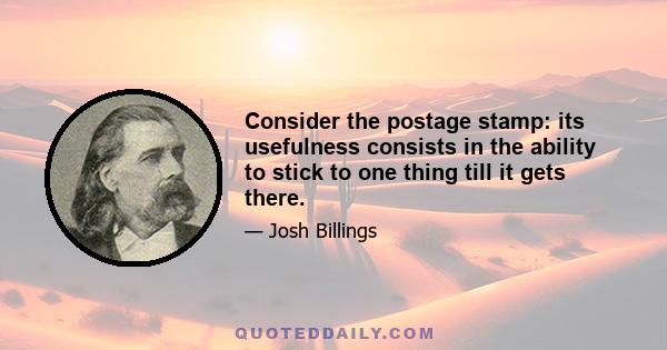 Consider the postage stamp: its usefulness consists in the ability to stick to one thing till it gets there.