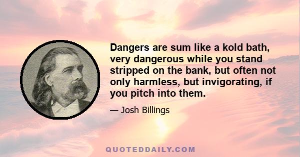 Dangers are sum like a kold bath, very dangerous while you stand stripped on the bank, but often not only harmless, but invigorating, if you pitch into them.