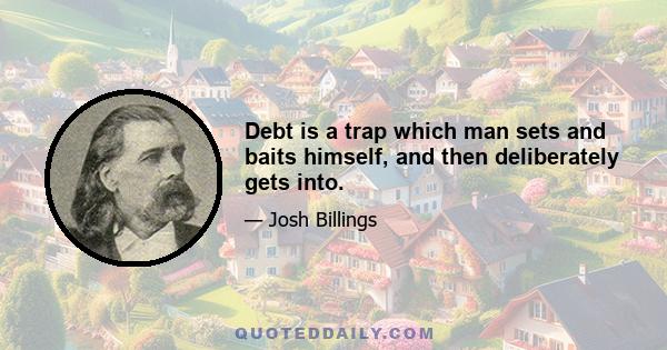 Debt is a trap which man sets and baits himself, and then deliberately gets into.