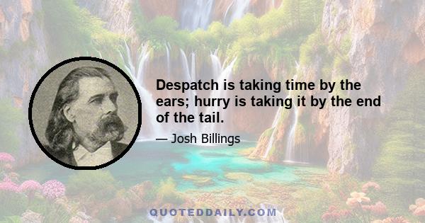 Despatch is taking time by the ears; hurry is taking it by the end of the tail.