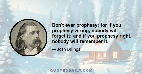 Don't ever prophesy; for if you prophesy wrong, nobody will forget it; and if you prophesy right, nobody will remember it.