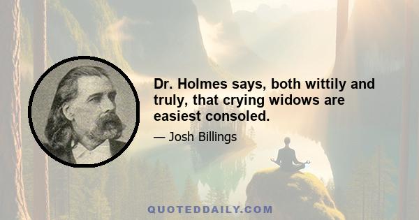 Dr. Holmes says, both wittily and truly, that crying widows are easiest consoled.