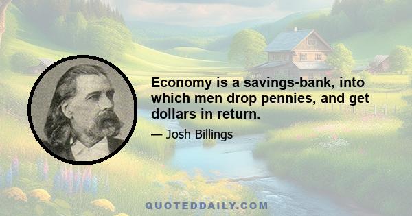 Economy is a savings-bank, into which men drop pennies, and get dollars in return.