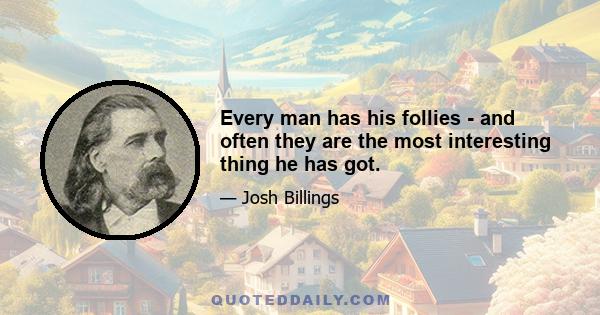 Every man has his follies - and often they are the most interesting thing he has got.