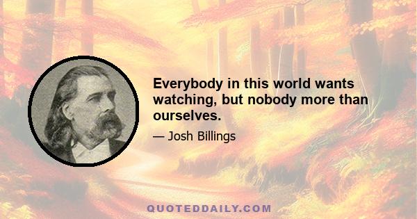 Everybody in this world wants watching, but nobody more than ourselves.