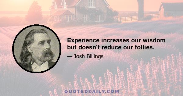 Experience increases our wisdom but doesn't reduce our follies.