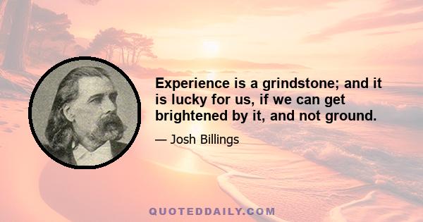 Experience is a grindstone; and it is lucky for us, if we can get brightened by it, and not ground.