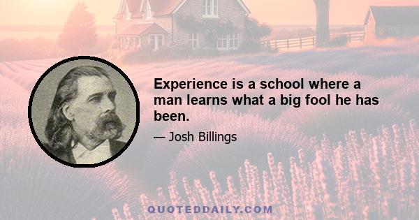 Experience is a school where a man learns what a big fool he has been.