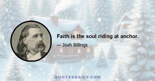 Faith is the soul riding at anchor.