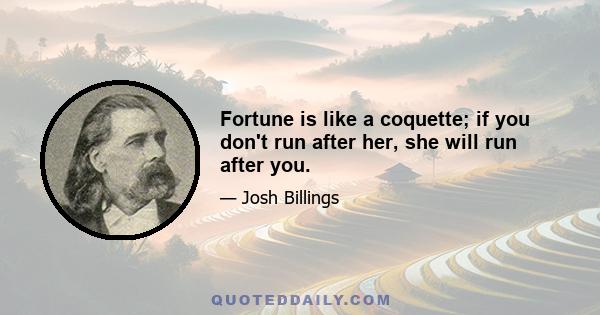 Fortune is like a coquette; if you don't run after her, she will run after you.