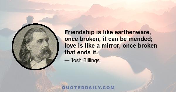 Friendship is like earthenware, once broken, it can be mended; love is like a mirror, once broken that ends it.