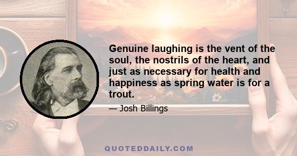 Genuine laughing is the vent of the soul, the nostrils of the heart, and just as necessary for health and happiness as spring water is for a trout.