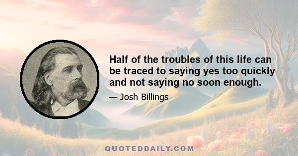 Half of the troubles of this life can be traced to saying yes too quickly and not saying no soon enough.