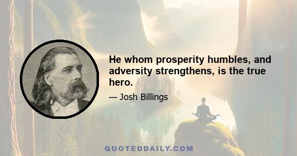 He whom prosperity humbles, and adversity strengthens, is the true hero.