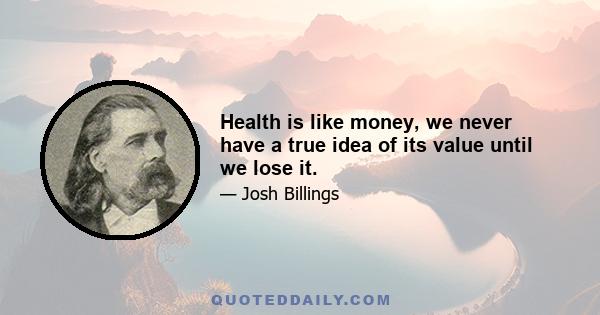 Health is like money, we never have a true idea of its value until we lose it.