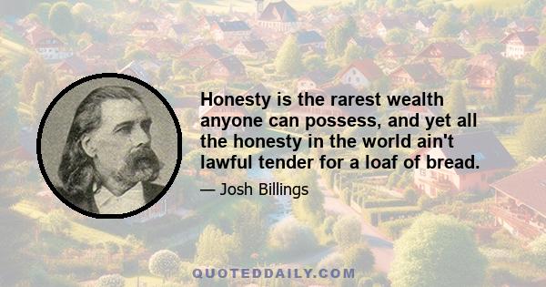 Honesty is the rarest wealth anyone can possess, and yet all the honesty in the world ain't lawful tender for a loaf of bread.