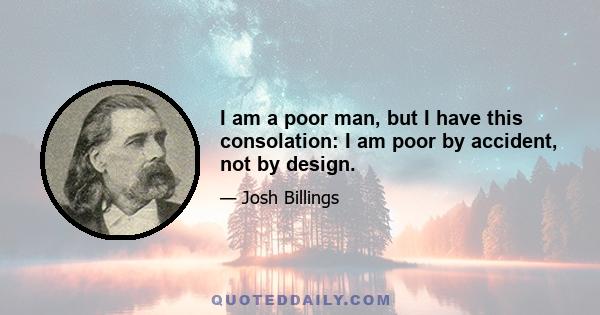 I am a poor man, but I have this consolation: I am poor by accident, not by design.