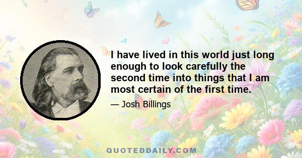 I have lived in this world just long enough to look carefully the second time into things that I am most certain of the first time.