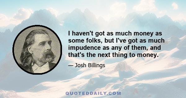 I haven't got as much money as some folks, but I've got as much impudence as any of them, and that's the next thing to money.