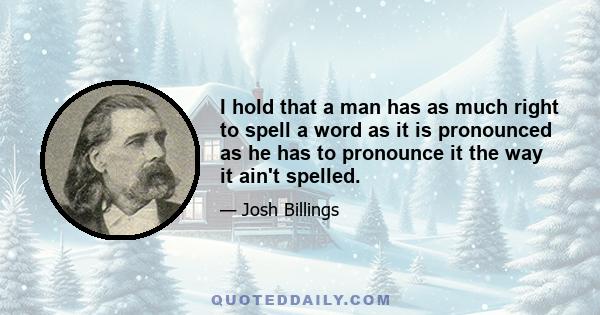 I hold that a man has as much right to spell a word as it is pronounced as he has to pronounce it the way it ain't spelled.