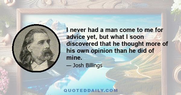 I never had a man come to me for advice yet, but what I soon discovered that he thought more of his own opinion than he did of mine.