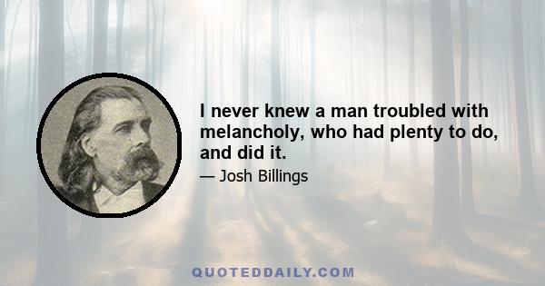 I never knew a man troubled with melancholy, who had plenty to do, and did it.