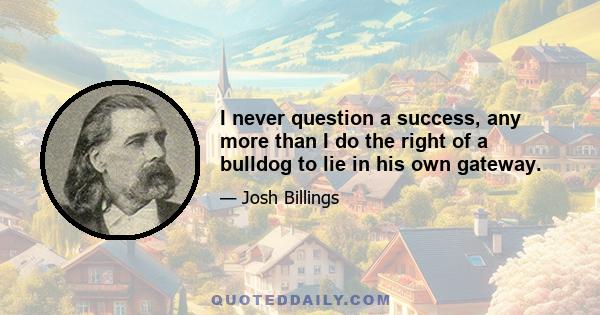 I never question a success, any more than I do the right of a bulldog to lie in his own gateway.